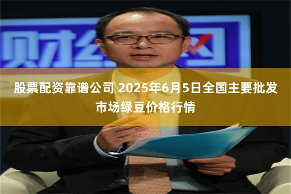 股票配资靠谱公司 2025年6月5日全国主要批发市场绿豆价格行情