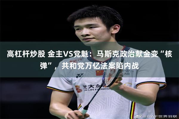 高杠杆炒股 金主VS党魁：马斯克政治献金变“核弹”，共和党万亿法案陷内战