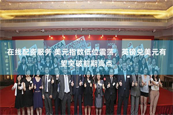 在线配资服务 美元指数低位震荡，英镑兑美元有望突破前期高点