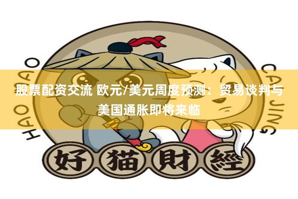 股票配资交流 欧元/美元周度预测：贸易谈判与美国通胀即将来临