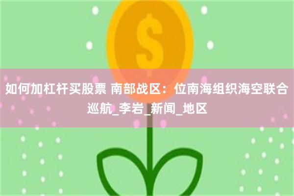 如何加杠杆买股票 南部战区：位南海组织海空联合巡航_李岩_新闻_地区