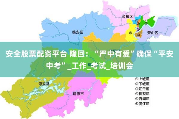 安全股票配资平台 隆回：“严中有爱”确保“平安中考”_工作_考试_培训会