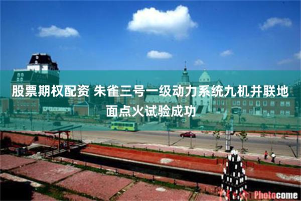 股票期权配资 朱雀三号一级动力系统九机并联地面点火试验成功