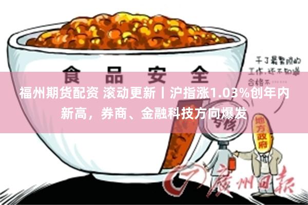 福州期货配资 滚动更新丨沪指涨1.03%创年内新高，券商、金融科技方向爆发