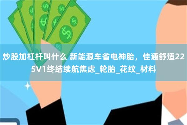 炒股加杠杆叫什么 新能源车省电神胎，佳通舒适225V1终结续航焦虑_轮胎_花纹_材料