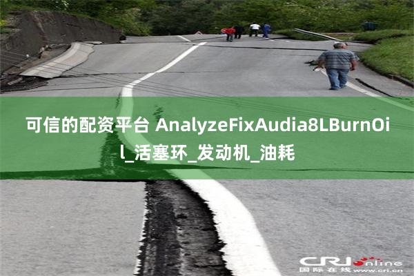 可信的配资平台 AnalyzeFixAudia8LBurnOil_活塞环_发动机_油耗