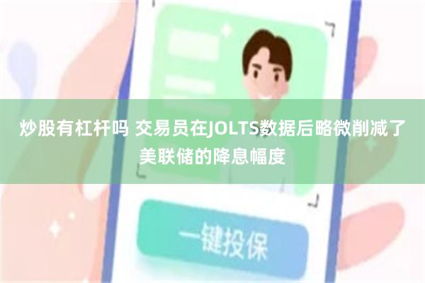 炒股有杠杆吗 交易员在JOLTS数据后略微削减了美联储的降息幅度