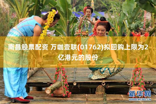 南昌股票配资 万咖壹联(01762)拟回购上限为2亿港元的股份