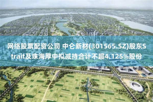 网络股票配资公司 中仑新材(301565.SZ)股东Strait及珠海厚中拟减持合计不超4.125%股份