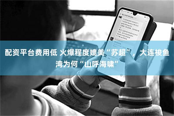 配资平台费用低 火爆程度媲美“苏超”，大连梭鱼湾为何“山呼海啸”