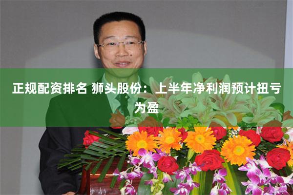 正规配资排名 狮头股份:上半年净利润预计扭亏为盈