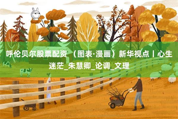 呼伦贝尔股票配资 （图表·漫画）新华视点丨心生迷茫_朱慧卿_论调_文理