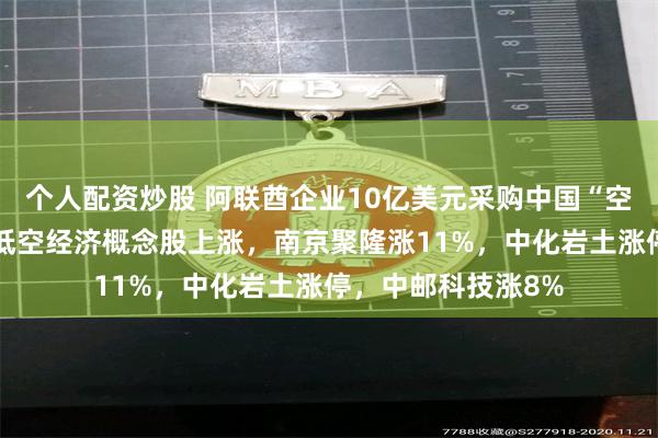 个人配资炒股 阿联酋企业10亿美元采购中国“空中出租车”！A股低空经济概念股上涨，南京聚隆涨11%，中化岩土涨停，中邮科技涨8%
