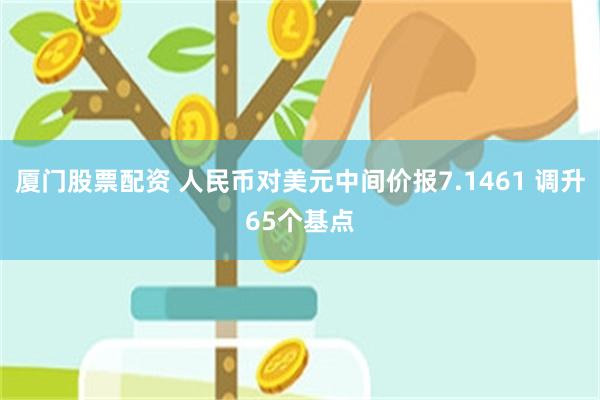 厦门股票配资 人民币对美元中间价报7.1461 调升65个基点