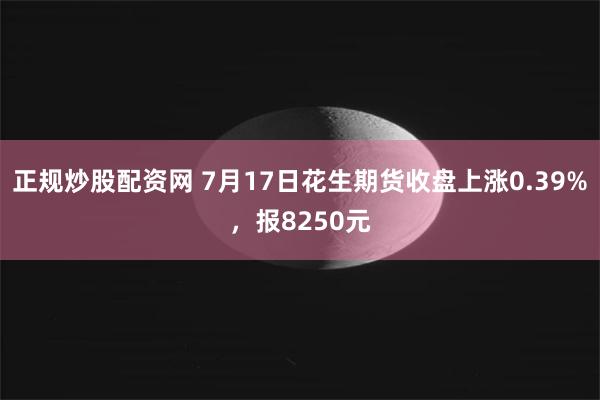 正规炒股配资网 7月17日花生期货收盘上涨0.39%，报8250元