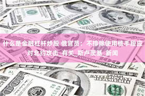 什么是金融杠杆炒股 俄官员：不排除使用核手段应对北约攻击_有关_斯卢茨基_新闻