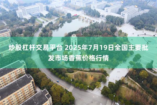 炒股杠杆交易平台 2025年7月19日全国主要批发市场香蕉价格行情