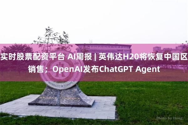 实时股票配资平台 AI周报 | 英伟达H20将恢复中国区销售；OpenAI发布ChatGPT Agent