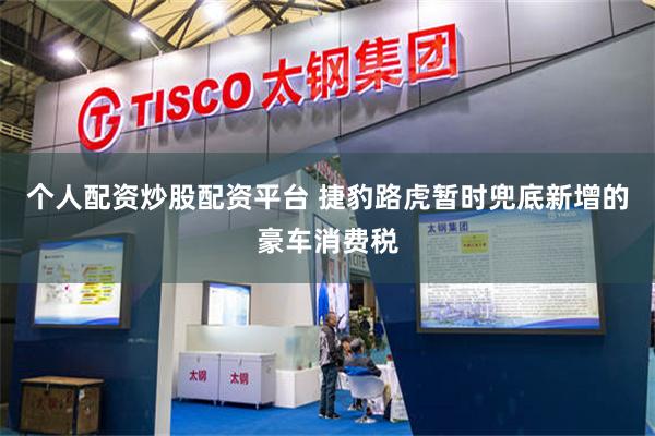 个人配资炒股配资平台 捷豹路虎暂时兜底新增的豪车消费税