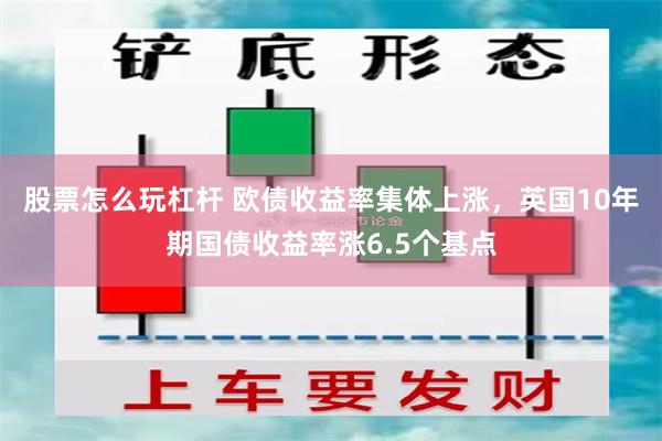 股票怎么玩杠杆 欧债收益率集体上涨，英国10年期国债收益率涨6.5个基点