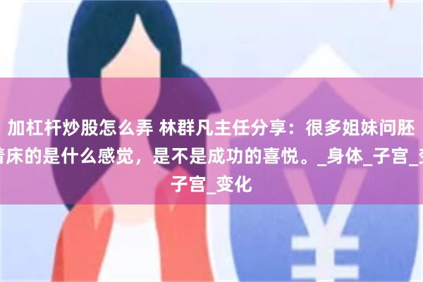 加杠杆炒股怎么弄 林群凡主任分享：很多姐妹问胚胎着床的是什么感觉，是不是成功的喜悦。_身体_子宫_变化