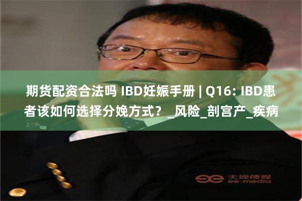 期货配资合法吗 IBD妊娠手册 | Q16: IBD患者该如何选择分娩方式？_风险_剖宫产_疾病