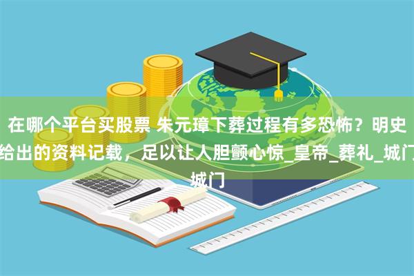 在哪个平台买股票 朱元璋下葬过程有多恐怖？明史给出的资料记载，足以让人胆颤心惊_皇帝_葬礼_城门