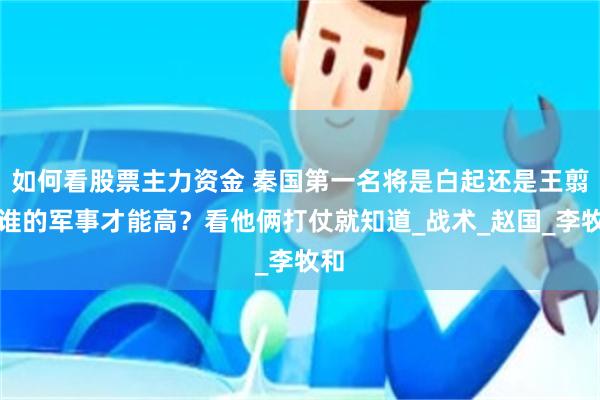 如何看股票主力资金 秦国第一名将是白起还是王翦，谁的军事才能高？看他俩打仗就知道_战术_赵国_李牧和