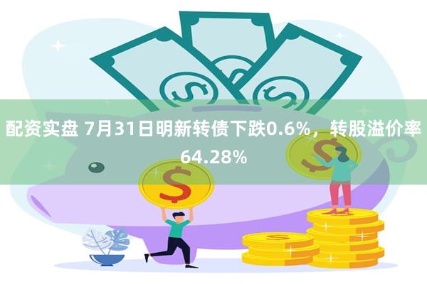 配资实盘 7月31日明新转债下跌0.6%，转股溢价率64.28%