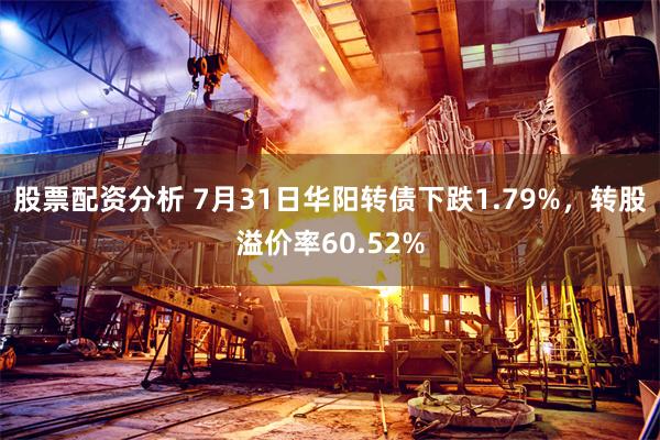 股票配资分析 7月31日华阳转债下跌1.79%，转股溢价率60.52%