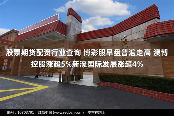 股票期货配资行业查询 博彩股早盘普遍走高 澳博控股涨超5%新濠国际发展涨超4%
