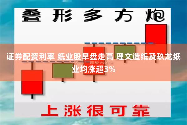 证券配资利率 纸业股早盘走高 理文造纸及玖龙纸业均涨超3%