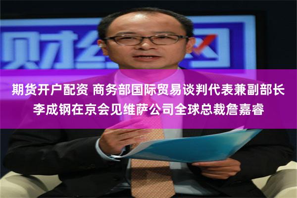 期货开户配资 商务部国际贸易谈判代表兼副部长李成钢在京会见维萨公司全球总裁詹嘉睿