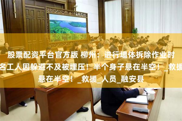 股票配资平台官方版 柳州：进行墙体拆除作业时发生垮塌，一名工人因躲避不及被埋压！半个身子悬在半空！_救援_人员_融安县