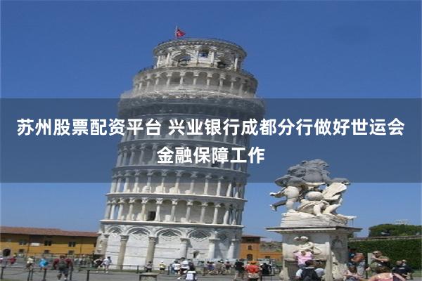 苏州股票配资平台 兴业银行成都分行做好世运会金融保障工作