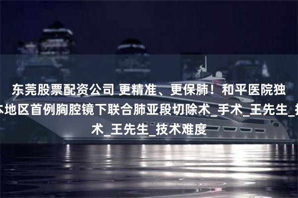 东莞股票配资公司 更精准、更保肺！和平医院独立开展本地区首例胸腔镜下联合肺亚段切除术_手术_王先生_技术难度