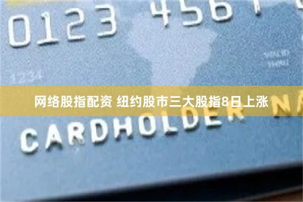 网络股指配资 纽约股市三大股指8日上涨