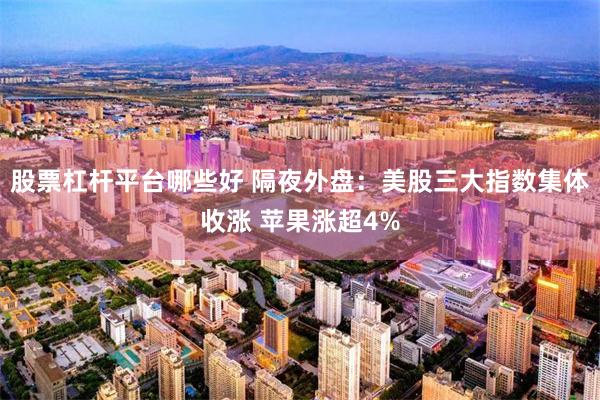股票杠杆平台哪些好 隔夜外盘：美股三大指数集体收涨 苹果涨超4%