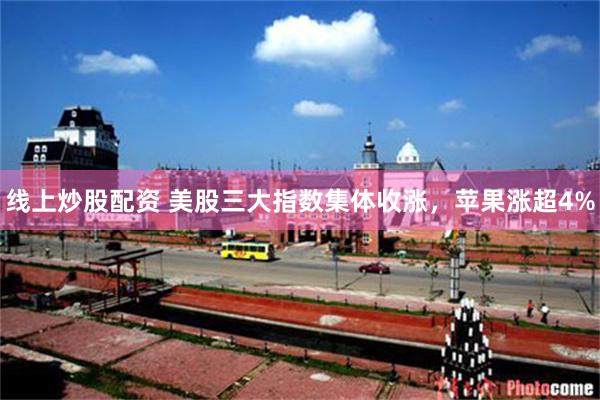 线上炒股配资 美股三大指数集体收涨，苹果涨超4%