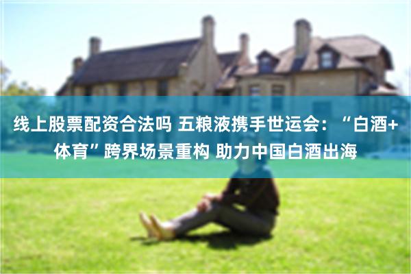 线上股票配资合法吗 五粮液携手世运会：“白酒+体育”跨界场景重构 助力中国白酒出海