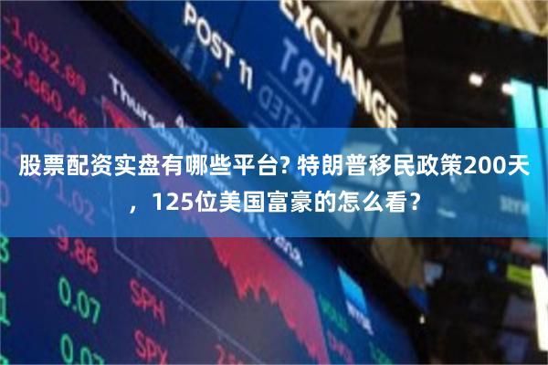 股票配资实盘有哪些平台? 特朗普移民政策200天，125位美国富豪的怎么看？