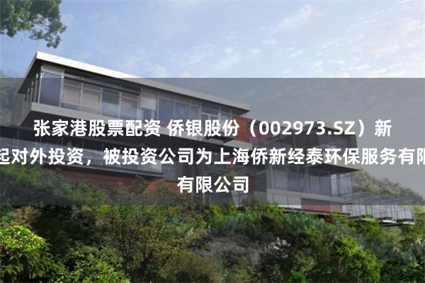 张家港股票配资 侨银股份（002973.SZ）新增一起对外投资，被投资公司为上海侨新经泰环保服务有限公司