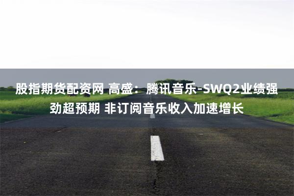 股指期货配资网 高盛：腾讯音乐-SWQ2业绩强劲超预期 非订阅音乐收入加速增长