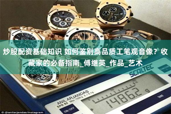 炒股配资基础知识 如何鉴别高品质工笔观音像？收藏家的必备指南_傅继英_作品_艺术