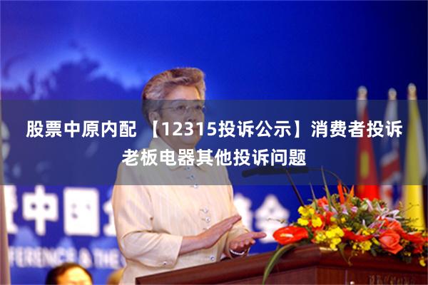 股票中原内配 【12315投诉公示】消费者投诉老板电器其他投诉问题