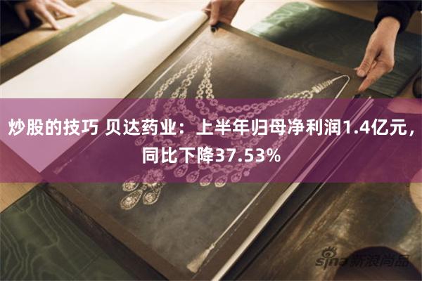 炒股的技巧 贝达药业：上半年归母净利润1.4亿元，同比下降37.53%