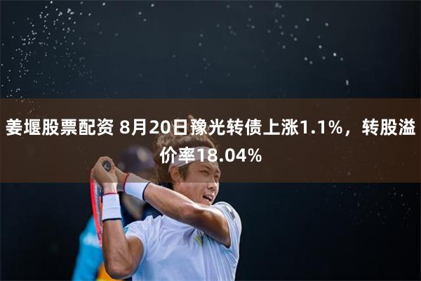 姜堰股票配资 8月20日豫光转债上涨1.1%，转股溢价率18.04%