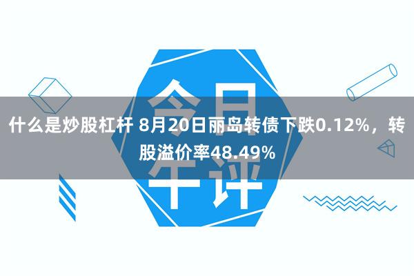 什么是炒股杠杆 8月20日丽岛转债下跌0.12%，转股溢价率48.49%