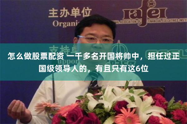 怎么做股票配资 一千多名开国将帅中，担任过正国级领导人的，有且只有这6位