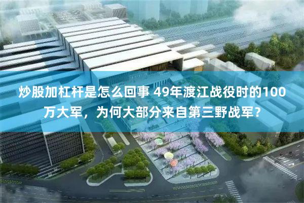 炒股加杠杆是怎么回事 49年渡江战役时的100万大军，为何大部分来自第三野战军？